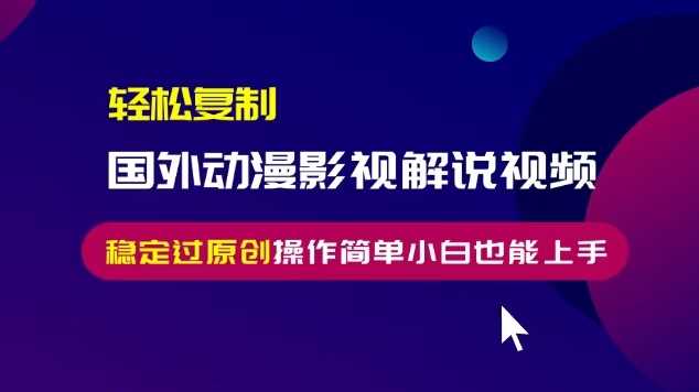 轻松复制国外动漫影视解说视频，无脑搬运稳定过原创，操作简单小白也能上手【揭秘】-耐玩网创