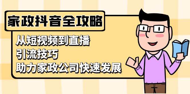（13379期）家政抖音运营指南：从短视频到直播，引流技巧，助力家政公司快速发展-耐玩网创