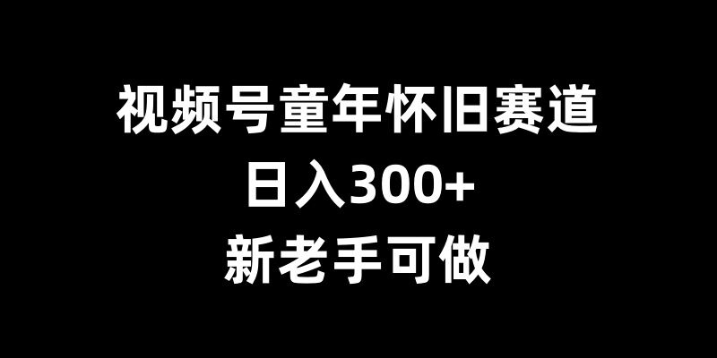 视频号童年怀旧赛道，日入300+，新老手可做【揭秘】-耐玩网创