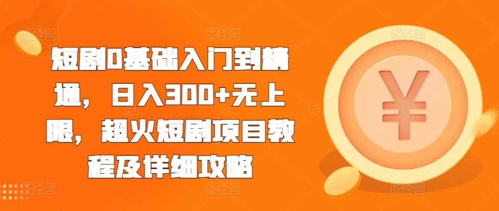 短剧0基础入门到精通，日入300+无上限，超火短剧项目教程及详细攻略-耐玩网创