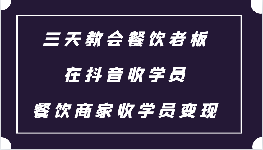三天教会餐饮老板在抖音收学员 ，餐饮商家收学员变现课程-耐玩网创