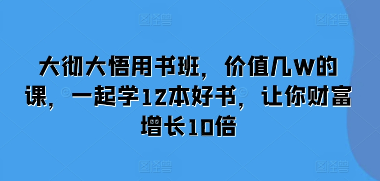 大彻大悟用书班，价值几W的课，一起学12本好书，让你财富增长10倍-耐玩网创