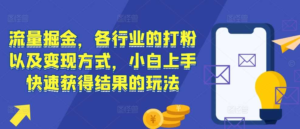 流量掘金，各行业的打粉以及变现方式，小白上手快速获得结果的玩法-耐玩网创