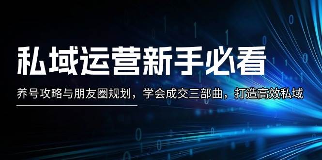 （13416期）私域运营新手必看：养号攻略与朋友圈规划，学会成交三部曲，打造高效私域-耐玩网创