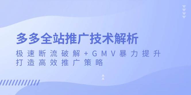 （13417期）多多全站推广技术解析：极速断流破解+GMV暴力提升，打造高效推广策略-耐玩网创