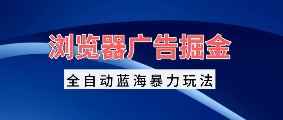 （13423期）浏览器广告掘金，全自动蓝海暴力玩法，轻松日入1000+矩阵无脑开干-耐玩网创