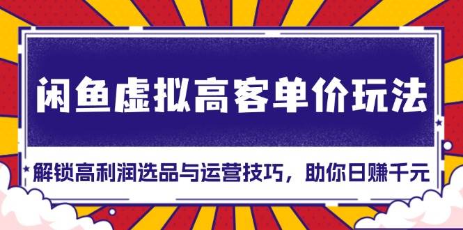 （13437期）闲鱼虚拟高客单价玩法：解锁高利润选品与运营技巧，助你日赚千元！-耐玩网创