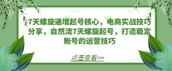 7天螺旋递增起号核心，电商实战技巧分享，自然流7天螺旋起号，打造稳定账号的运营技巧-耐玩网创