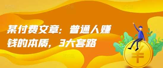 某付费文章：普通人赚钱的本质，3大套路-耐玩网创