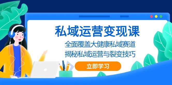 私域运营变现课，全面覆盖大健康私域赛道，揭秘私域 运营与裂变技巧-耐玩网创