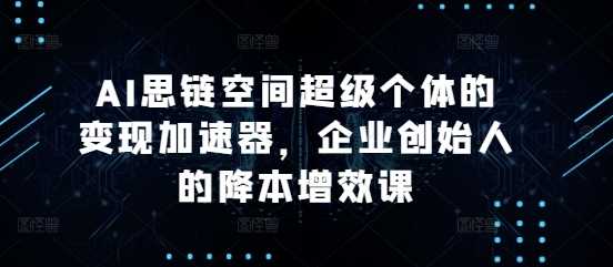 AI思链空间超级个体的变现加速器，企业创始人的降本增效课-耐玩网创