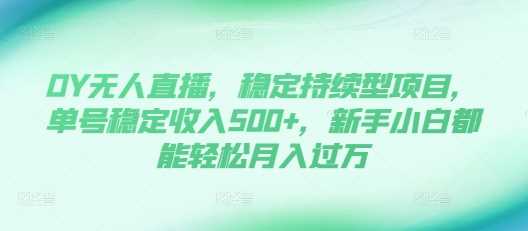 DY无人直播，稳定持续型项目，单号稳定收入500+，新手小白都能轻松月入过万【揭秘】-耐玩网创