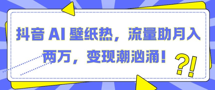 抖音 AI 壁纸热，流量助月入两W，变现潮汹涌【揭秘】-耐玩网创