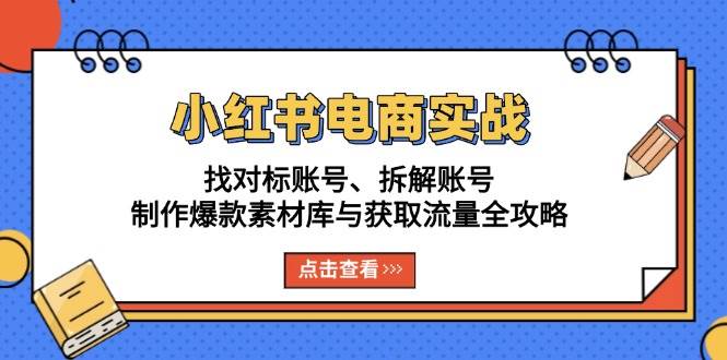 （13490期）小红书电商实战：找对标账号、拆解账号、制作爆款素材库与获取流量全攻略-耐玩网创