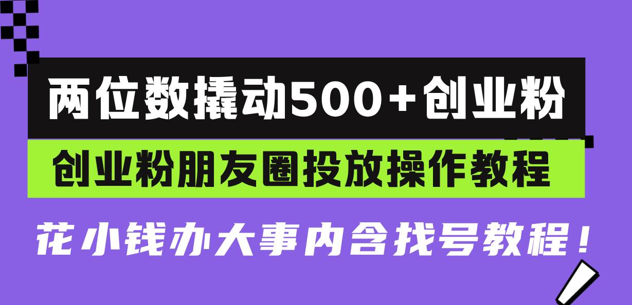 （13498期）两位数撬动500+创业粉，创业粉朋友圈投放操作教程，花小钱办大事内含找…-耐玩网创