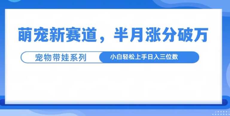 萌宠新赛道，萌宠带娃，半月涨粉10万+，小白轻松入手【揭秘】-耐玩网创