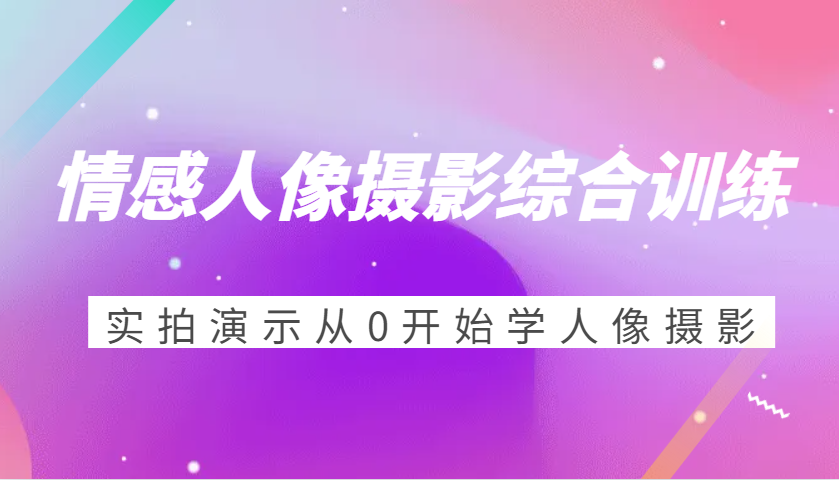 情感人像摄影综合训练，实拍演示从0开始学人像摄影（24节）-耐玩网创