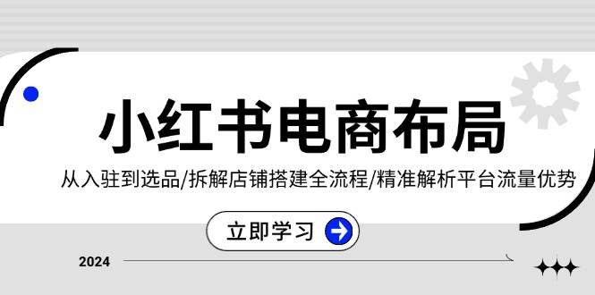 （13513期）小红书电商布局：从入驻到选品/拆解店铺搭建全流程/精准解析平台流量优势-耐玩网创