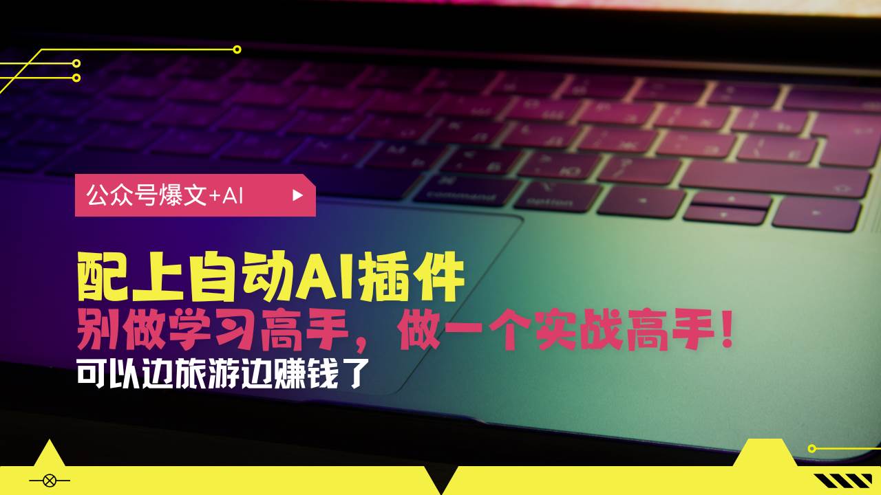 （13532期）公众号爆文配上自动AI插件，从注册到10W+，可以边旅游边赚钱了-耐玩网创