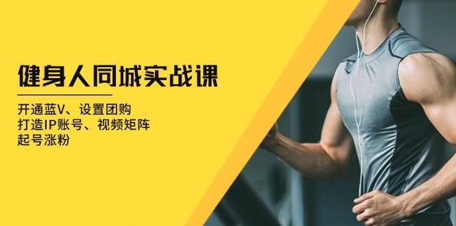 （13547期）健身人 同城实战课：开通蓝V、设置团购、打造IP账号、视频矩阵、起号涨粉-耐玩网创