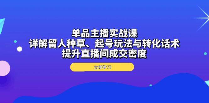 （13546期）单品主播实战课：详解留人种草、起号玩法与转化话术，提升直播间成交密度-耐玩网创