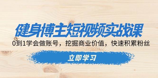 （13557期）健身博主短视频实战课：0到1学会做账号，挖掘商业价值，快速积累粉丝-耐玩网创