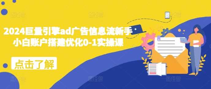 2024巨量引擎ad广告信息流新手小白账户搭建优化0-1实操课-耐玩网创