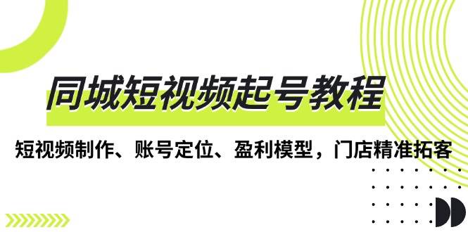 同城短视频起号教程，短视频制作、账号定位、盈利模型，门店精准拓客-耐玩网创
