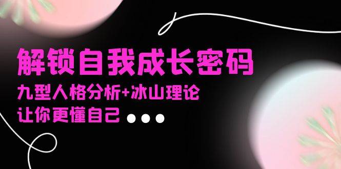 （13574期）某社群课程，解锁自我成长密码，九型人格分析+冰山理论，让你更懂自己-耐玩网创