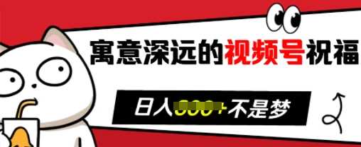 寓意深远的视频号祝福，粉丝增长无忧，带货效果事半功倍，日入多张【揭秘】-耐玩网创
