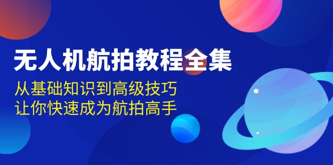 （13596期）无人机-航拍教程全集，从基础知识到高级技巧，让你快速成为航拍高手-耐玩网创