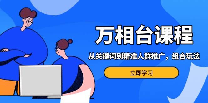 （13595期）万相台课程：从关键词到精准人群推广，组合玩法高效应对多场景电商营销…-耐玩网创