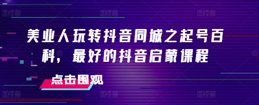 美业人玩转抖音同城之起号百科，最好的抖音启蒙课程-耐玩网创