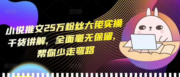 小说推文25万粉丝大佬实操干货讲解，全面毫无保留，帮你少走弯路-耐玩网创