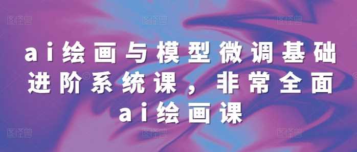ai绘画与模型微调基础进阶系统课，非常全面ai绘画课(68节)-耐玩网创
