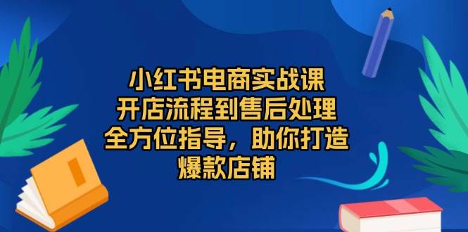 （13616期）小红书电商实战课，开店流程到售后处理，全方位指导，助你打造爆款店铺-耐玩网创