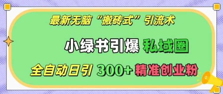 最新无脑“搬砖式”引流术，小绿书引爆私域圈，全自动日引300+精准创业粉【揭秘】-耐玩网创