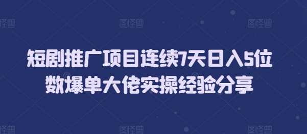 短剧推广项目连续7天日入5位数爆单大佬实操经验分享-耐玩网创