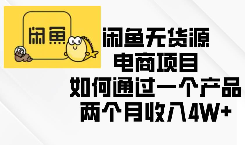 （13658期）闲鱼无货源电商项目，如何通过一个产品两个月收入4W+-耐玩网创