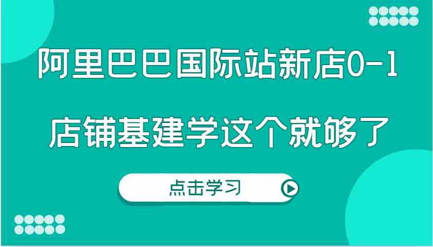 阿里巴巴国际站新店0-1，个人实践实操录制从0-1基建，店铺基建学这个就够了-耐玩网创