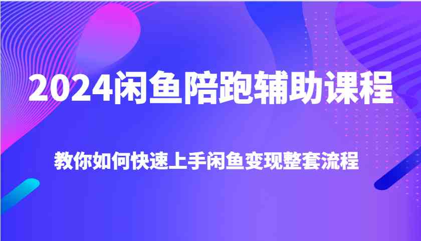 2024闲鱼陪跑辅助课程，教你如何快速上手闲鱼变现整套流程-耐玩网创