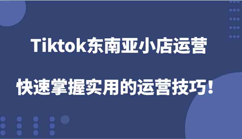 Tiktok东南亚小店运营，快速掌握实用的运营技巧！-耐玩网创