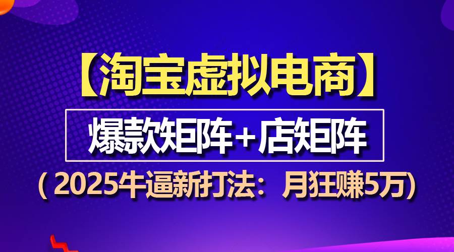 （13687期）【淘宝虚拟项目】2025牛逼新打法：爆款矩阵+店矩阵，月狂赚5万-耐玩网创