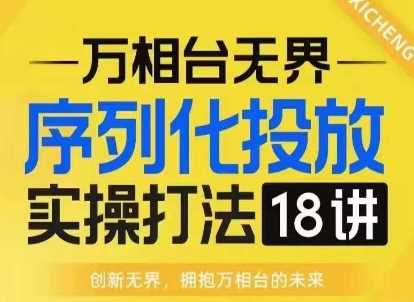 【万相台无界】序列化投放实操18讲线上实战班，淘系电商人的必修课-耐玩网创
