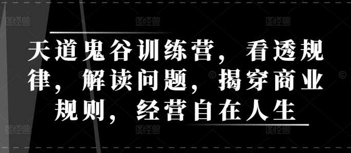 天道鬼谷训练营，看透规律，解读问题，揭穿商业规则，经营自在人生-耐玩网创