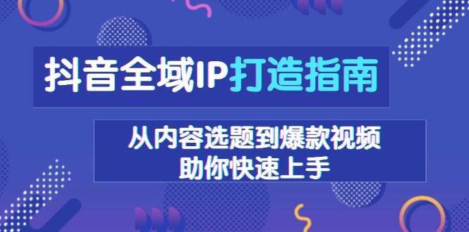 （13734期）抖音全域IP打造指南，从内容选题到爆款视频，助你快速上手-耐玩网创