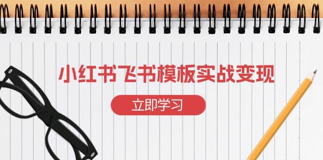 （13736期）小红书飞书 模板实战变现：小红书快速起号，搭建一个赚钱的飞书模板-耐玩网创