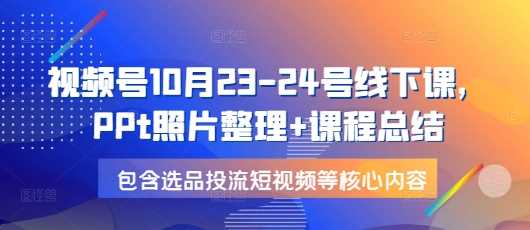 视频号10月23-24号线下课，PPt照片整理+课程总结，包含选品投流短视频等核心内容-耐玩网创