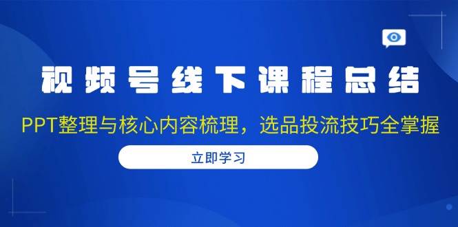 视频号线下课程总结：PPT整理与核心内容梳理，选品投流技巧全掌握-耐玩网创