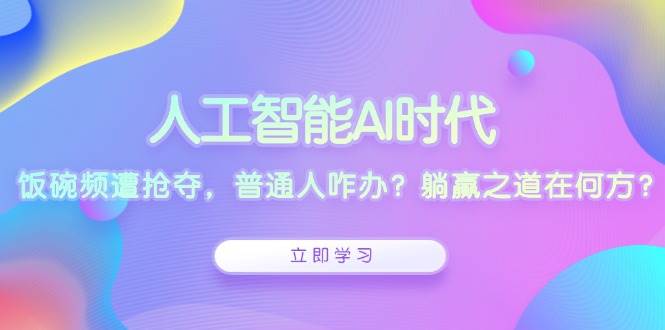 （13756期）人工智能AI时代，饭碗频遭抢夺，普通人咋办？躺赢之道在何方？-耐玩网创